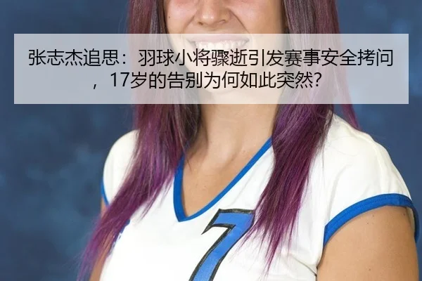 张志杰追思：羽球小将骤逝引发赛事安全拷问，17岁的告别为何如此突然？